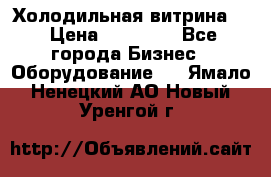 Холодильная витрина ! › Цена ­ 20 000 - Все города Бизнес » Оборудование   . Ямало-Ненецкий АО,Новый Уренгой г.